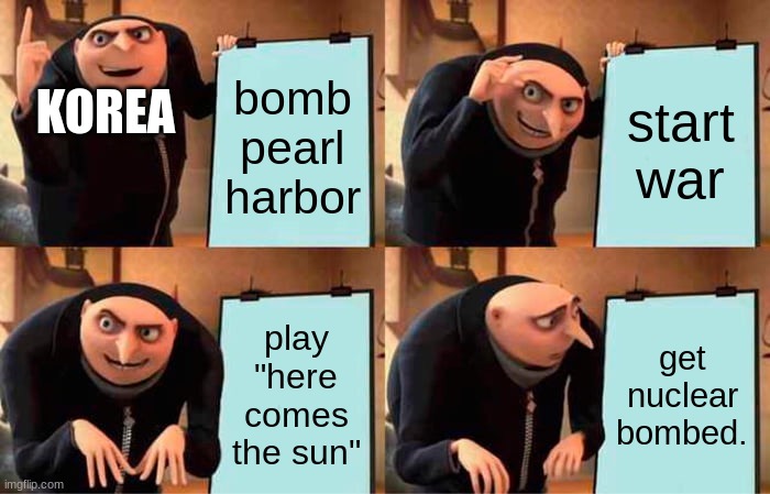 korea | bomb pearl harbor; start war; KOREA; play "here comes the sun"; get nuclear bombed. | image tagged in memes,gru's plan | made w/ Imgflip meme maker