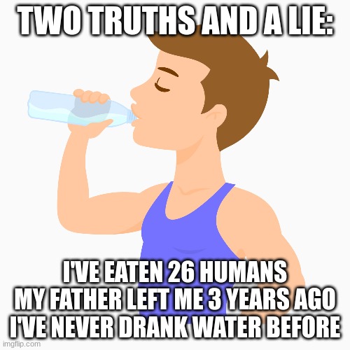 Ah, this game is so fun! | TWO TRUTHS AND A LIE:; I'VE EATEN 26 HUMANS
MY FATHER LEFT ME 3 YEARS AGO
I'VE NEVER DRANK WATER BEFORE | made w/ Imgflip meme maker