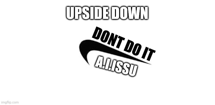 Upside down | UPSIDE DOWN; DONT DO IT; A.I.ISSU | image tagged in dont,do it | made w/ Imgflip meme maker