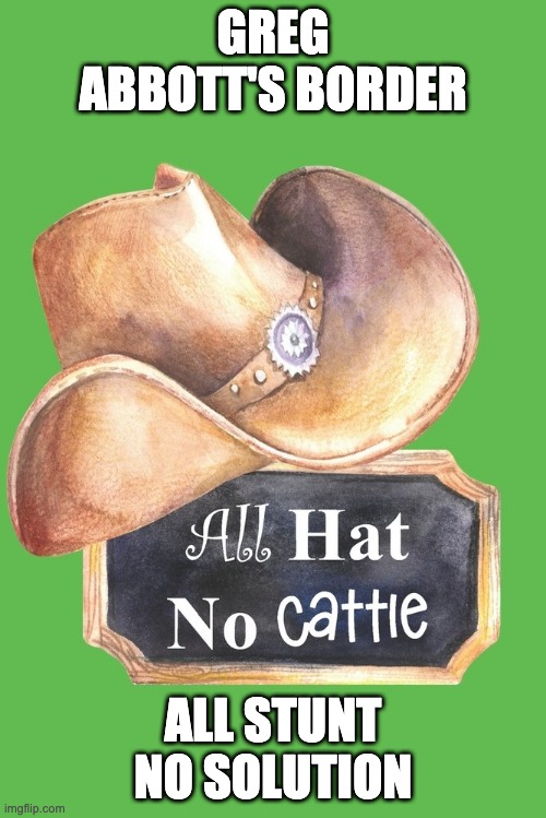 All hat no cattle | GREG ABBOTT'S BORDER; ALL STUNT NO SOLUTION | image tagged in all hat no cattle | made w/ Imgflip meme maker
