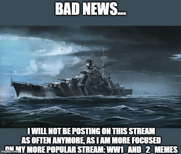 Announcement |  BAD NEWS... I WILL NOT BE POSTING ON THIS STREAM AS OFTEN ANYMORE, AS I AM MORE FOCUSED ON MY MORE POPULAR STREAM: WW1_AND_2_MEMES | made w/ Imgflip meme maker