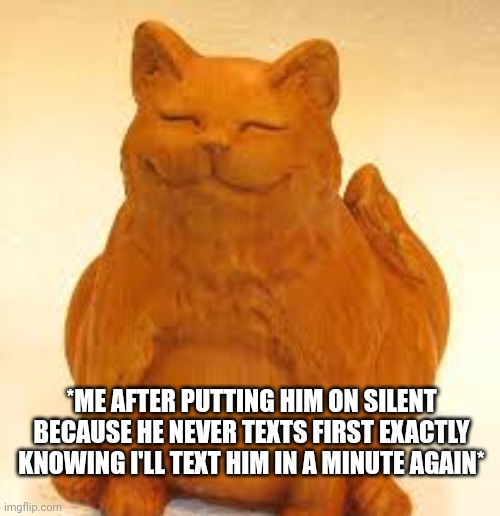 *proud me* |  *ME AFTER PUTTING HIM ON SILENT BECAUSE HE NEVER TEXTS FIRST EXACTLY KNOWING I'LL TEXT HIM IN A MINUTE AGAIN* | image tagged in cat,proud | made w/ Imgflip meme maker