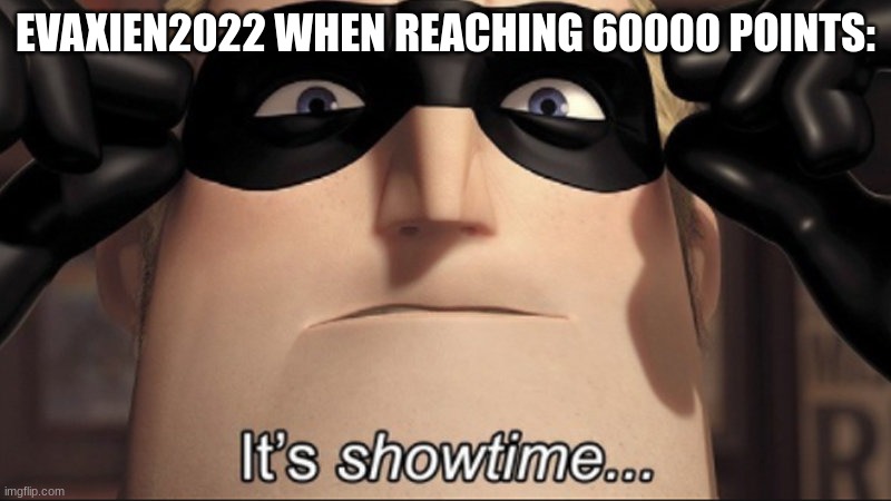 is this good reference? | EVAXIEN2022 WHEN REACHING 60000 POINTS: | image tagged in it's showtime | made w/ Imgflip meme maker