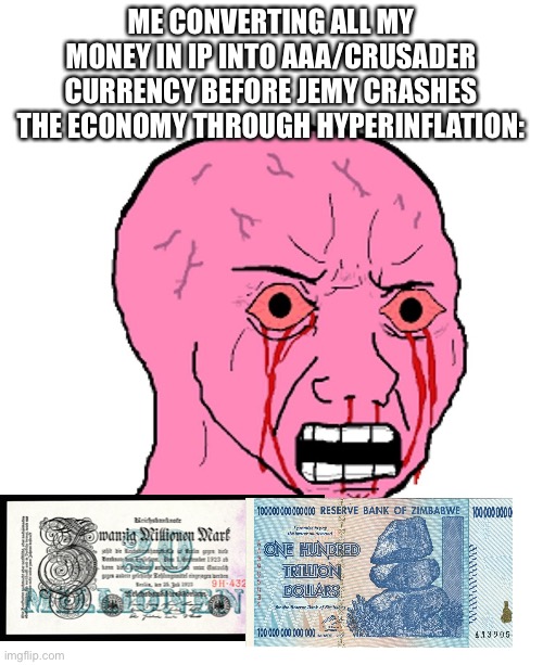 Pink crying wojak | ME CONVERTING ALL MY MONEY IN IP INTO AAA/CRUSADER CURRENCY BEFORE JEMY CRASHES THE ECONOMY THROUGH HYPERINFLATION: | image tagged in pink crying wojak | made w/ Imgflip meme maker