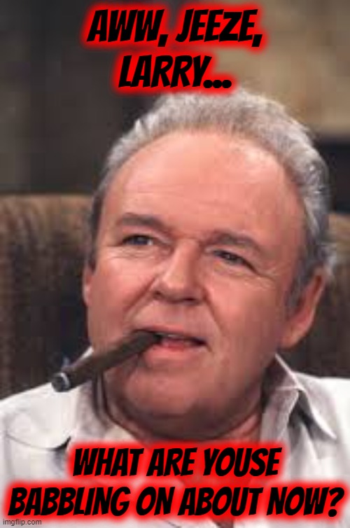 Archie Bunker | AWW, JEEZE, LARRY... WHAT ARE YOUSE BABBLING ON ABOUT NOW? | image tagged in archie bunker | made w/ Imgflip meme maker