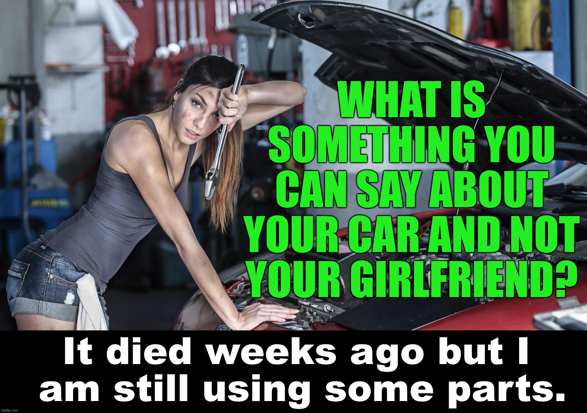 WHAT IS SOMETHING YOU CAN SAY ABOUT YOUR CAR AND NOT YOUR GIRLFRIEND? It died weeks ago but I 
am still using some parts. | image tagged in dark humor | made w/ Imgflip meme maker