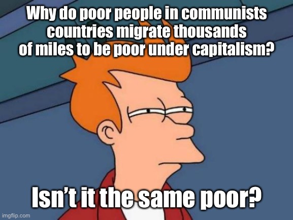 Poor is poor, correct? Or the same poor but different | Why do poor people in communists countries migrate thousands of miles to be poor under capitalism? Isn’t it the same poor? | image tagged in memes,futurama fry,politics lol | made w/ Imgflip meme maker