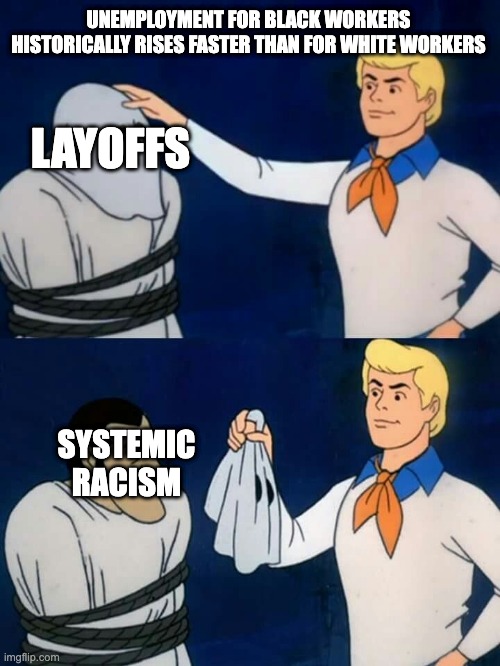 "Black unemployment is typically about double that of white workers" | UNEMPLOYMENT FOR BLACK WORKERS
HISTORICALLY RISES FASTER THAN FOR WHITE WORKERS; LAYOFFS; SYSTEMIC RACISM | image tagged in scooby doo mask reveal | made w/ Imgflip meme maker
