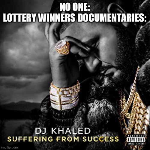Have you ever watched them? | NO ONE:
LOTTERY WINNERS DOCUMENTARIES: | image tagged in dj khaled suffering from success meme,true | made w/ Imgflip meme maker