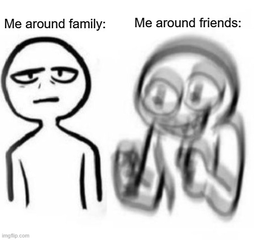 Anyone else? | Me around friends:; Me around family: | image tagged in family,friends,memes,relatable,because yes | made w/ Imgflip meme maker