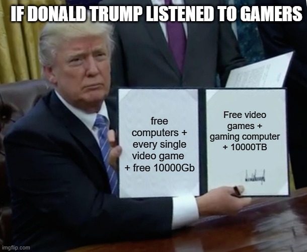 if donald trump listened to gamers | IF DONALD TRUMP LISTENED TO GAMERS; Free video games + gaming computer + 10000TB; free computers + every single video game  + free 10000Gb | image tagged in memes,trump bill signing | made w/ Imgflip meme maker