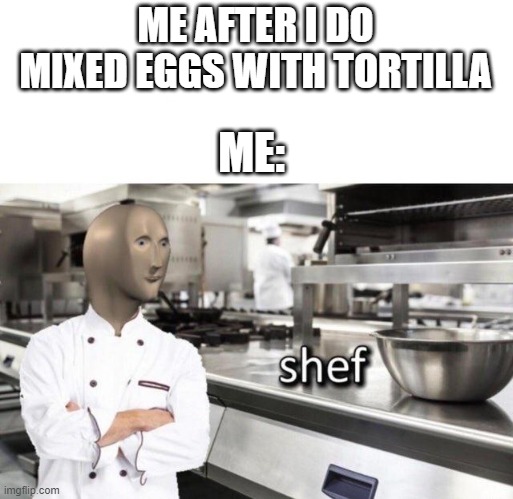 i am very good kooker | ME AFTER I DO MIXED EGGS WITH TORTILLA; ME: | image tagged in meme man shef meme | made w/ Imgflip meme maker