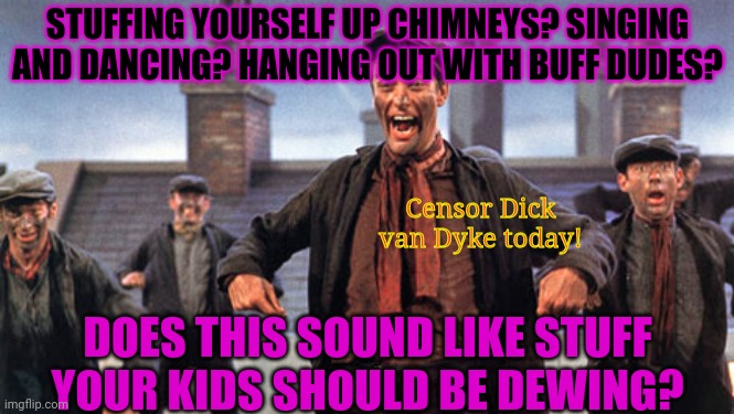 Ban dick van dyke movies. | STUFFING YOURSELF UP CHIMNEYS? SINGING AND DANCING? HANGING OUT WITH BUFF DUDES? Censor Dick van Dyke today! DOES THIS SOUND LIKE STUFF YOUR KIDS SHOULD BE DEWING? | image tagged in dick van dyke,vote,incognito,er i mean british mormon | made w/ Imgflip meme maker