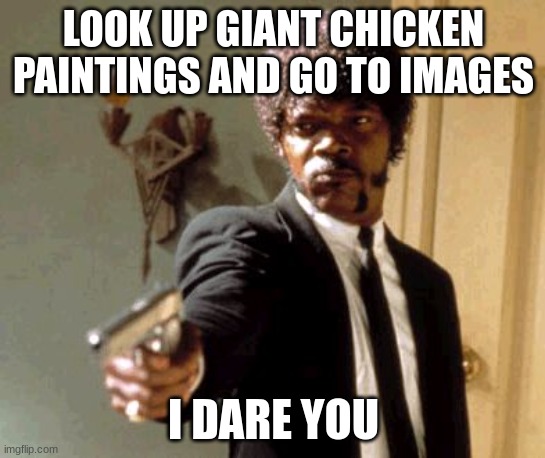 Giant Chicken Paintings | LOOK UP GIANT CHICKEN PAINTINGS AND GO TO IMAGES; I DARE YOU | image tagged in memes,say that again i dare you,chicken | made w/ Imgflip meme maker