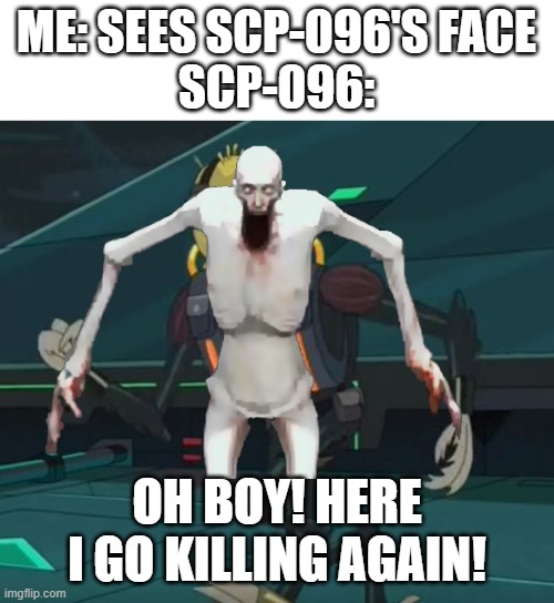 r u n | ME: SEES SCP-096'S FACE
SCP-096:; OH BOY! HERE I GO KILLING AGAIN! | image tagged in oh boy here i go killing again,scp,video games,memes | made w/ Imgflip meme maker