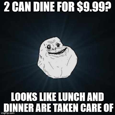 Forever Alone | 2 CAN DINE FOR $9.99? LOOKS LIKE LUNCH AND DINNER ARE TAKEN CARE OF | image tagged in memes,forever alone,AdviceAnimals | made w/ Imgflip meme maker