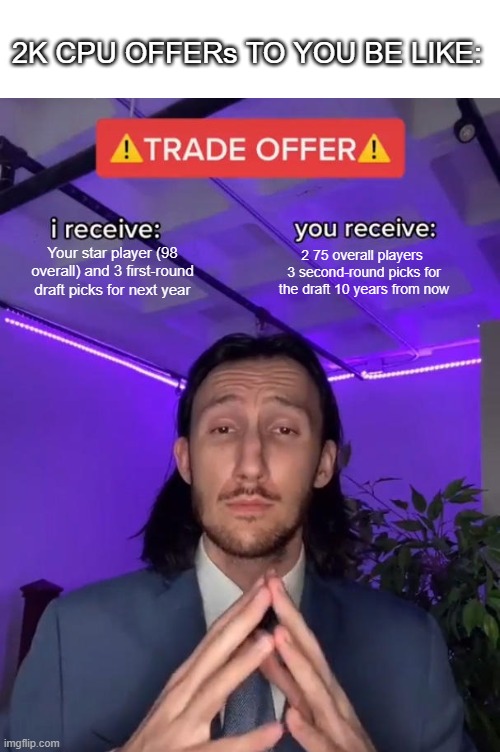 Trade Offer | 2K CPU OFFERs TO YOU BE LIKE:; Your star player (98 overall) and 3 first-round draft picks for next year; 2 75 overall players 
3 second-round picks for the draft 10 years from now | image tagged in trade offer | made w/ Imgflip meme maker