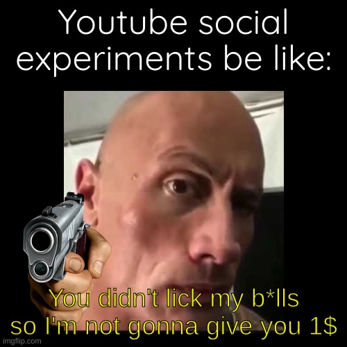 Youtube social experiments be like | Youtube social experiments be like:; You didn't lick my b*lls so I'm not gonna give you 1$ | image tagged in memes | made w/ Imgflip meme maker
