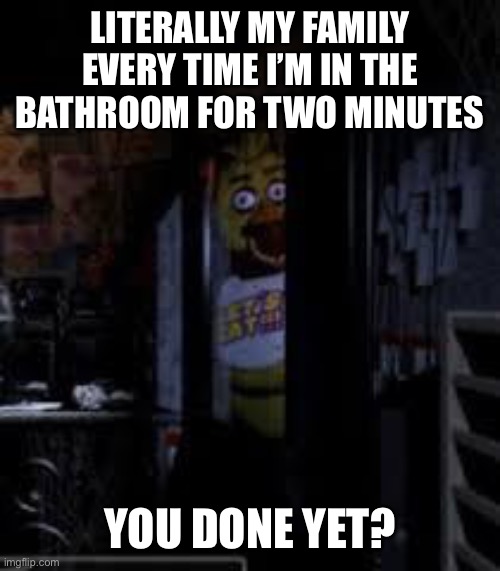 Chica Looking In Window FNAF | LITERALLY MY FAMILY EVERY TIME I’M IN THE BATHROOM FOR TWO MINUTES; YOU DONE YET? | image tagged in chica looking in window fnaf | made w/ Imgflip meme maker