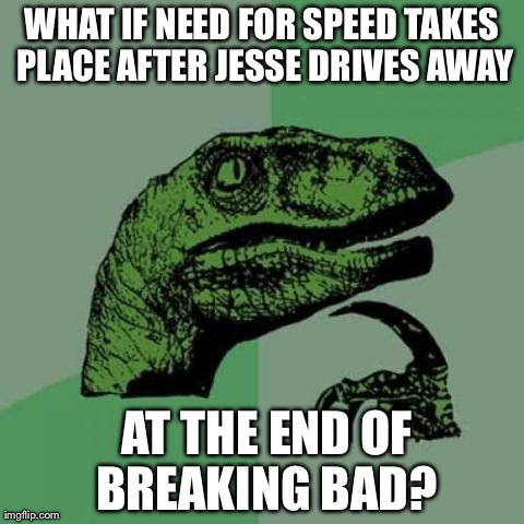 Philosoraptor | WHAT IF NEED FOR SPEED TAKES PLACE AFTER JESSE DRIVES AWAY  AT THE END OF BREAKING BAD? | image tagged in memes,philosoraptor | made w/ Imgflip meme maker