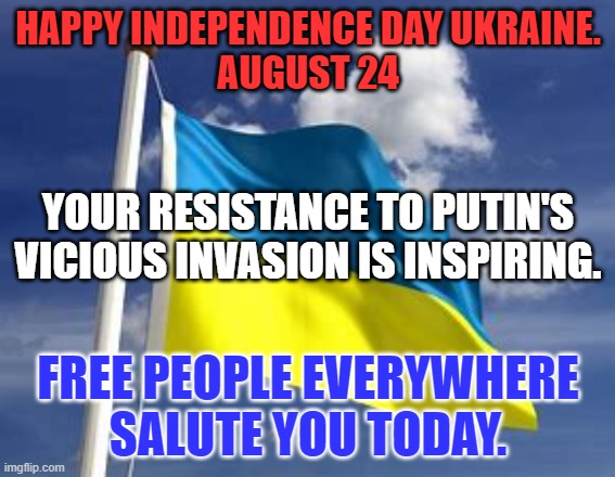 They have stood up well to the Tangerine Traitor Trump's "Savvy Genius," Putin. | HAPPY INDEPENDENCE DAY UKRAINE.
AUGUST 24; YOUR RESISTANCE TO PUTIN'S VICIOUS INVASION IS INSPIRING. FREE PEOPLE EVERYWHERE SALUTE YOU TODAY. | image tagged in politics | made w/ Imgflip meme maker