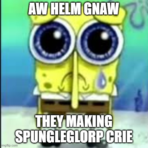 spunch bop sad | AW HELM GNAW THEY MAKING SPUNGLEGLORP CRIE | image tagged in spunch bop sad | made w/ Imgflip meme maker