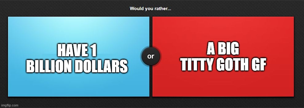 Would you rather | A BIG TITTY GOTH GF; HAVE 1 BILLION DOLLARS | image tagged in would you rather | made w/ Imgflip meme maker