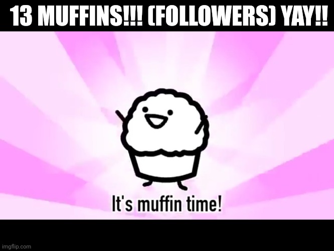 Y A Y ! | 13 MUFFINS!!! (FOLLOWERS) YAY!! | image tagged in it's muffin time | made w/ Imgflip meme maker