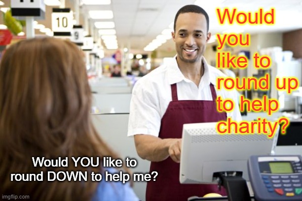 Charity starts at home | Would you like to round up to help charity? Would YOU like to round DOWN to help me? | image tagged in grocery stores be like | made w/ Imgflip meme maker