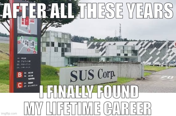 Sus corporation here I come | AFTER ALL THESE YEARS; I FINALLY FOUND MY LIFETIME CAREER | made w/ Imgflip meme maker