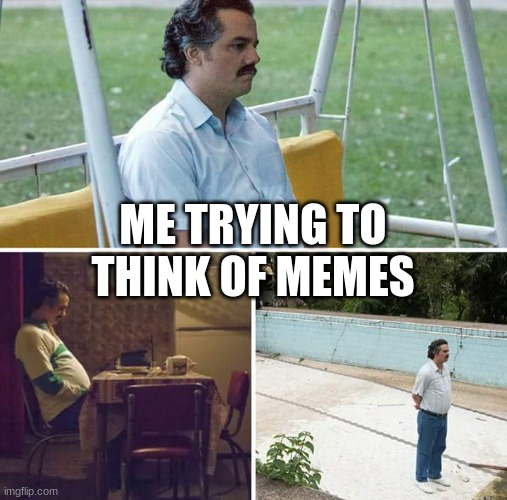 Nothing good bruv | ME TRYING TO THINK OF MEMES | image tagged in memes,sad pablo escobar | made w/ Imgflip meme maker