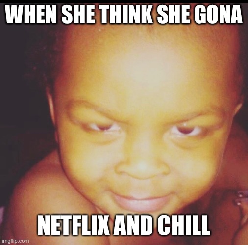 Netflix and chill | WHEN SHE THINK SHE GONA; NETFLIX AND CHILL | image tagged in netflix and chill | made w/ Imgflip meme maker