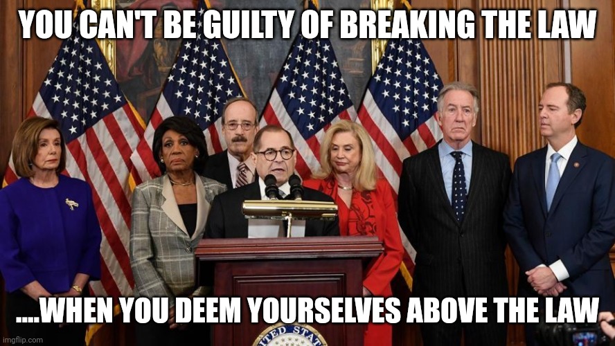 When you write it, they will break it | YOU CAN'T BE GUILTY OF BREAKING THE LAW; ....WHEN YOU DEEM YOURSELVES ABOVE THE LAW | image tagged in house democrats | made w/ Imgflip meme maker