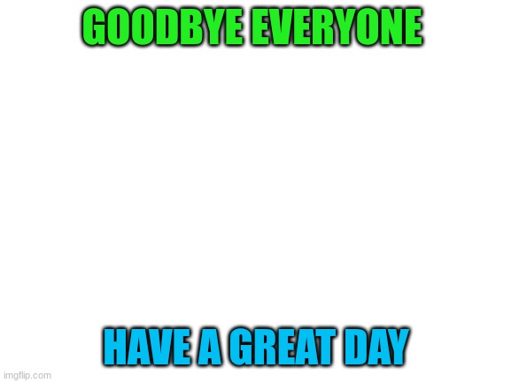 bye | GOODBYE EVERYONE; HAVE A GREAT DAY | image tagged in blank white template | made w/ Imgflip meme maker