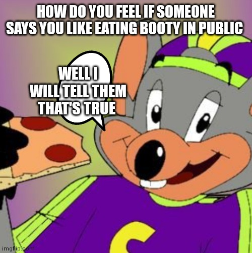 Chuck e's coming for y'all's ass | HOW DO YOU FEEL IF SOMEONE SAYS YOU LIKE EATING BOOTY IN PUBLIC; WELL I WILL TELL THEM THAT'S TRUE | image tagged in chuck e cheese,funny memes | made w/ Imgflip meme maker