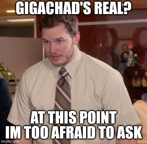 At this point im too afraid to ask | GIGACHAD'S REAL? AT THIS POINT IM TOO AFRAID TO ASK | image tagged in at this point im too afraid to ask | made w/ Imgflip meme maker