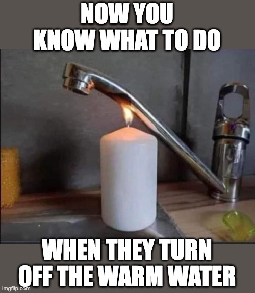 when they turn off the warm water |  NOW YOU KNOW WHAT TO DO; WHEN THEY TURN OFF THE WARM WATER | image tagged in blackout,survival,life hack | made w/ Imgflip meme maker