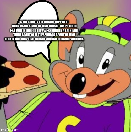 A true fact from Chuck e cheese | A KID BORN IN THE DECADE THEY WERE BORN IN ARE APART OF THAT DECADE THAT'S THERE ERA EVEN IF THOUGH THEY WERE BORN IN A LATE PART THERE APART OF IT THERE DNA IS APART OF THAT DECADE AND ONLY THAT DECADE YOU CAN'T CHANGE YOUR DNA. | image tagged in chuck e cheese,funny memes | made w/ Imgflip meme maker