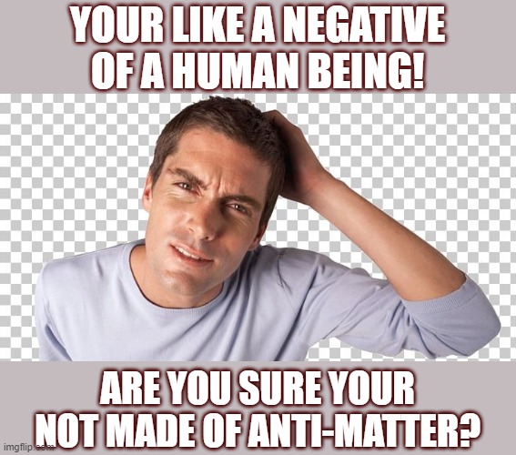 Negative people | YOUR LIKE A NEGATIVE OF A HUMAN BEING! ARE YOU SURE YOUR NOT MADE OF ANTI-MATTER? | image tagged in negative people | made w/ Imgflip meme maker