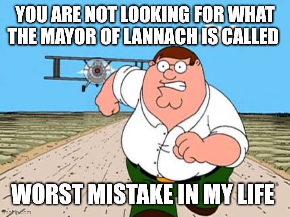 Peter griffin running away for a plane | YOU ARE NOT LOOKING FOR WHAT THE MAYOR OF LANNACH IS CALLED; WORST MISTAKE IN MY LIFE | image tagged in peter griffin running away for a plane | made w/ Imgflip meme maker