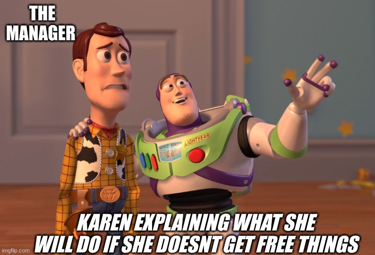 I had tried 4 before this | THE MANAGER; KAREN EXPLAINING WHAT SHE WILL DO IF SHE DOESNT GET FREE THINGS | image tagged in memes,x x everywhere | made w/ Imgflip meme maker