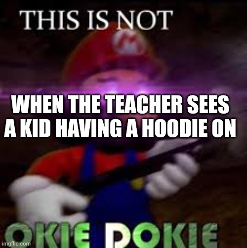 This is not okie dokie | WHEN THE TEACHER SEES A KID HAVING A HOODIE ON | image tagged in this is not okie dokie | made w/ Imgflip meme maker