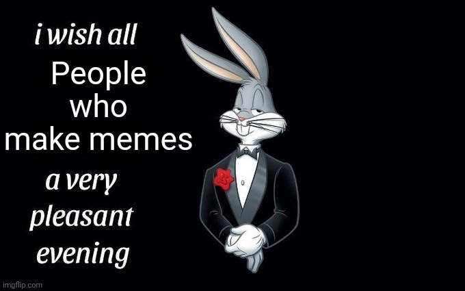 I wish all the X a very pleasant evening | People who make memes | image tagged in i wish all the x a very pleasant evening | made w/ Imgflip meme maker