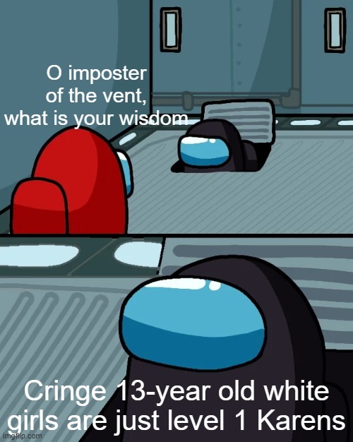 That's a good wisdom | O imposter of the vent, what is your wisdom; Cringe 13-year old white girls are just level 1 Karens | image tagged in impostor of the vent | made w/ Imgflip meme maker