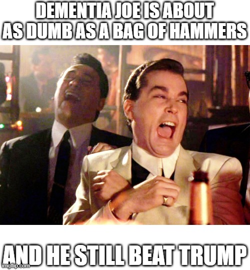 Good Fellas Hilarious Meme | DEMENTIA JOE IS ABOUT AS DUMB AS A BAG OF HAMMERS AND HE STILL BEAT TRUMP | image tagged in memes,good fellas hilarious | made w/ Imgflip meme maker