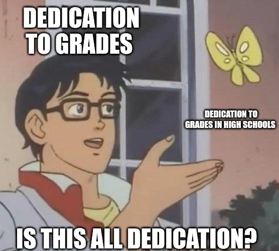 Is this dedication | DEDICATION TO GRADES; DEDICATION TO GRADES IN HIGH SCHOOLS; IS THIS ALL DEDICATION? | image tagged in is this butterfly,dedication | made w/ Imgflip meme maker