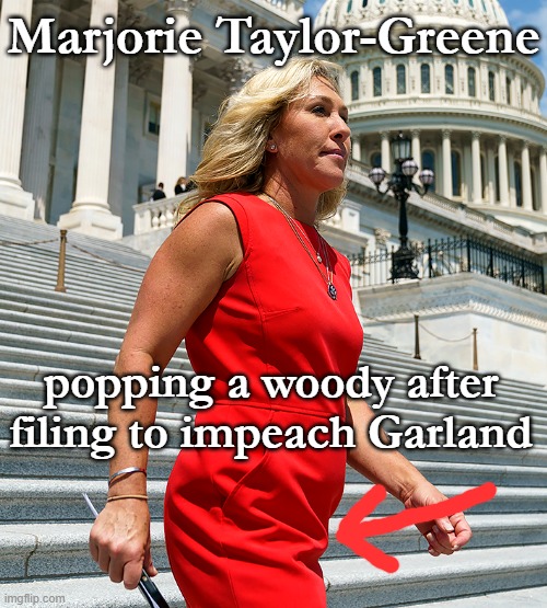 Marjorie Taylor-Greene pops a woody after filing to impeach Garland | Marjorie Taylor-Greene; popping a woody after filing to impeach Garland | image tagged in marjorie taylor-greene dick pic pudgy manly,crazy,republican,trump,congress,stupid people | made w/ Imgflip meme maker