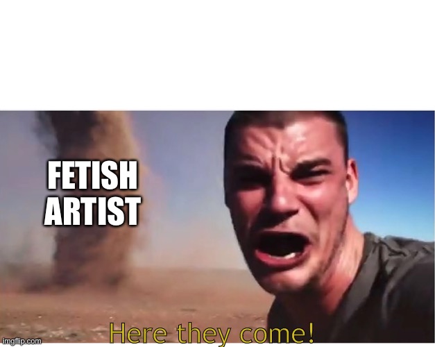 Look here they come! | FETISH ARTIST Here they come! | image tagged in look here they come | made w/ Imgflip meme maker