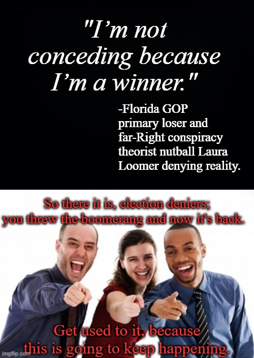 For whatever one sows, that will he also reap. | "I’m not conceding because I’m a winner."; -Florida GOP primary loser and far-Right conspiracy theorist nutball Laura Loomer denying reality. So there it is, election deniers; you threw the boomerang and now it's back. Get used to it, because this is going to keep happening. | image tagged in black background,finger pointing laughing | made w/ Imgflip meme maker