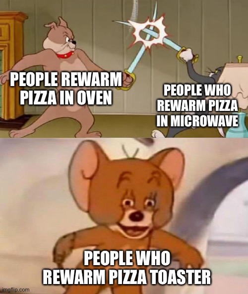 The illusion | PEOPLE REWARM PIZZA IN OVEN; PEOPLE WHO REWARM PIZZA IN MICROWAVE; PEOPLE WHO REWARM PIZZA TOASTER | image tagged in tom and jerry swordfight,pizza,oven,microwave,toaster | made w/ Imgflip meme maker